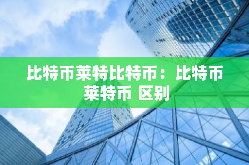 比特币莱特比特币：比特币 莱特币 区别