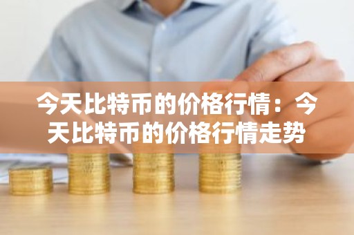 今天比特币的价格行情：今天比特币的价格行情走势