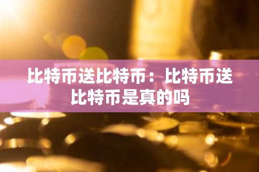 比特币送比特币：比特币送比特币是真的吗