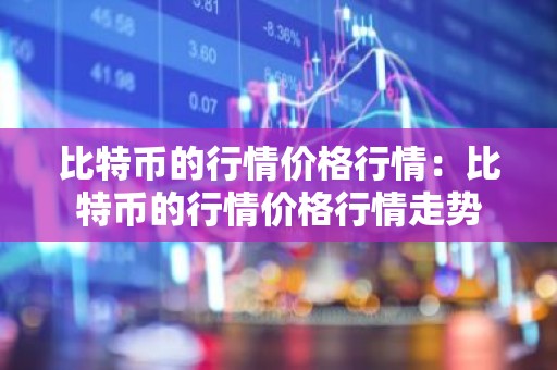 比特币的行情价格行情：比特币的行情价格行情走势
