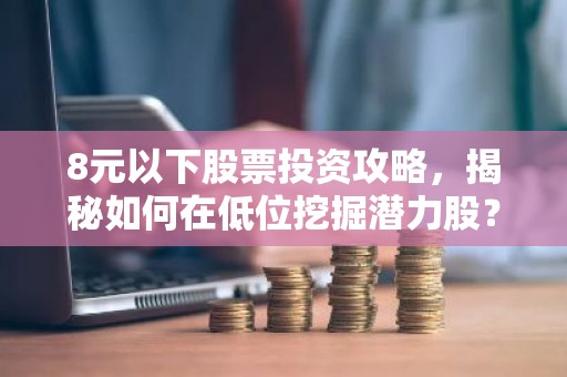 8元以下股票投资攻略，揭秘如何在低位挖掘潜力股？