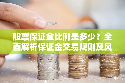 股票保证金比例是多少？全面解析保证金交易规则及风险