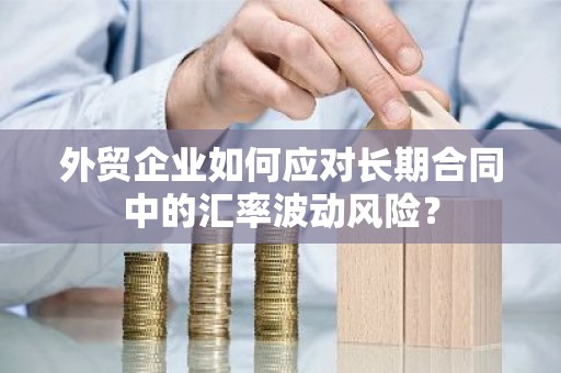外贸企业如何应对长期合同中的汇率波动风险？