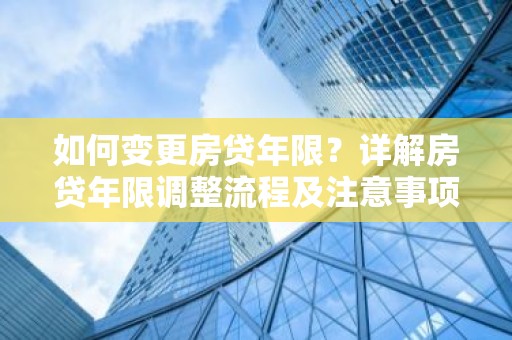 如何变更房贷年限？详解房贷年限调整流程及注意事项