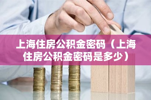 上海住房公积金密码（上海住房公积金密码是多少）