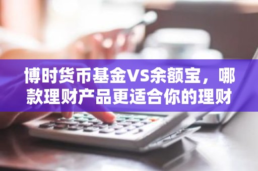 博时货币基金VS余额宝，哪款理财产品更适合你的理财需求？