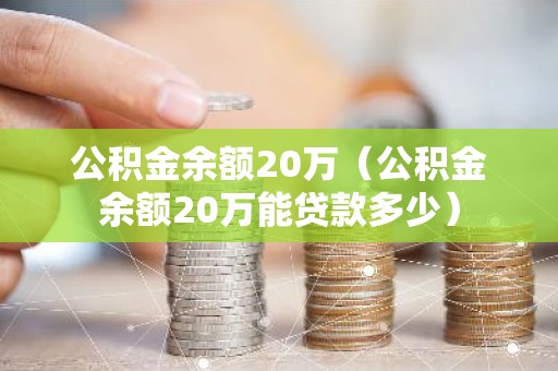 公积金余额20万（公积金余额20万能贷款多少）