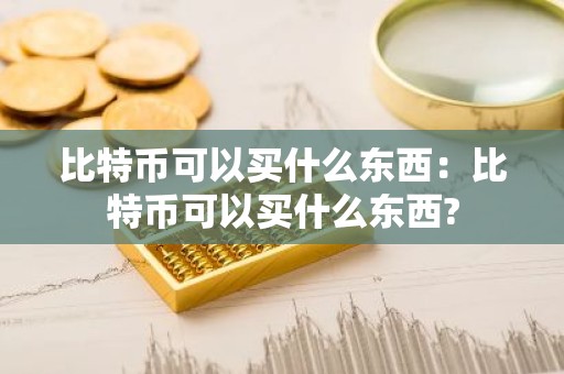 比特币可以买什么东西：比特币可以买什么东西?