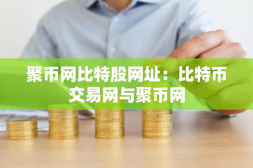 聚币网比特股网址：比特币交易网与聚币网