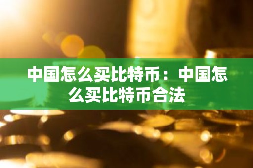 中国怎么买比特币：中国怎么买比特币合法