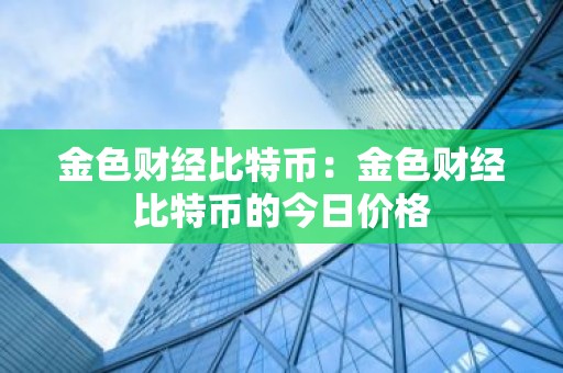 金色财经比特币：金色财经比特币的今日价格