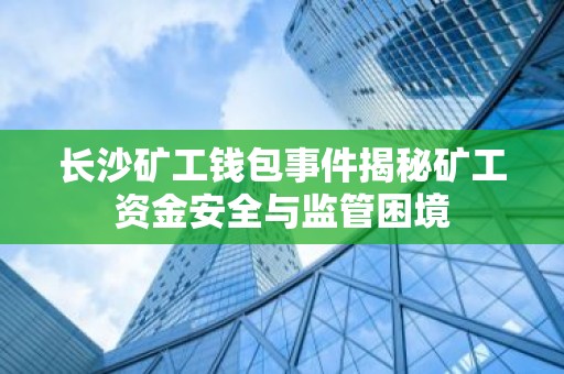 长沙矿工钱包事件揭秘矿工资金安全与监管困境
