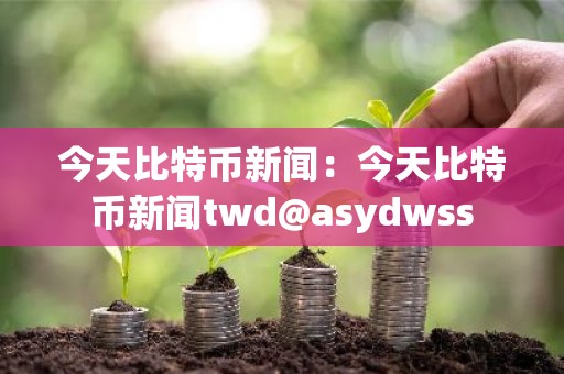 今天比特币新闻：今天比特币新闻twd@asydwss