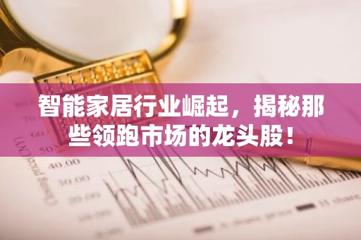 智能家居行业崛起，揭秘那些领跑市场的龙头股！