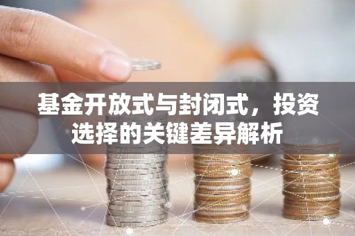 基金开放式与封闭式，投资选择的关键差异解析