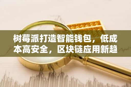 树莓派打造智能钱包，低成本高安全，区块链应用新趋势