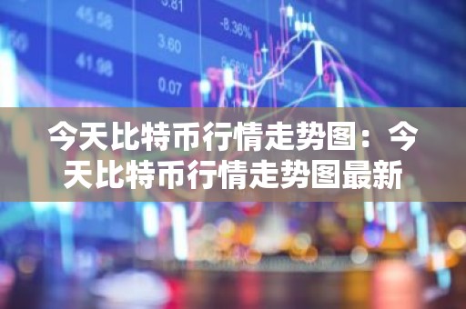今天比特币行情走势图：今天比特币行情走势图最新
