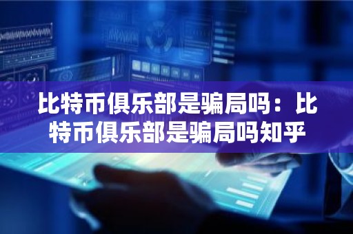 比特币俱乐部是骗局吗：比特币俱乐部是骗局吗知乎