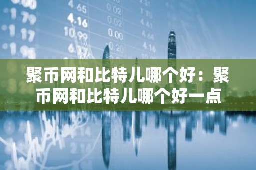 聚币网和比特儿哪个好：聚币网和比特儿哪个好一点