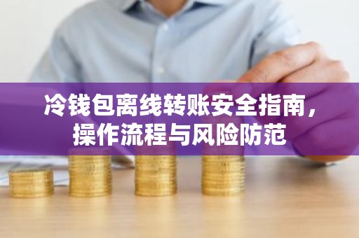 冷钱包离线转账安全指南，操作流程与风险防范