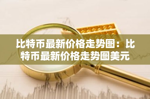 比特币最新价格走势图：比特币最新价格走势图美元