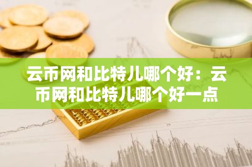 云币网和比特儿哪个好：云币网和比特儿哪个好一点