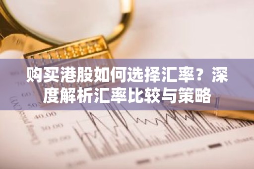 购买港股如何选择汇率？深度解析汇率比较与策略