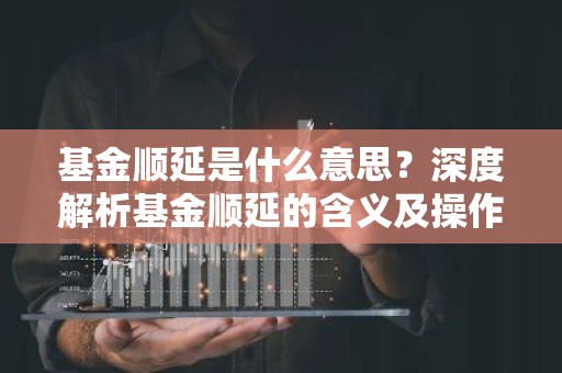 基金顺延是什么意思？深度解析基金顺延的含义及操作要点