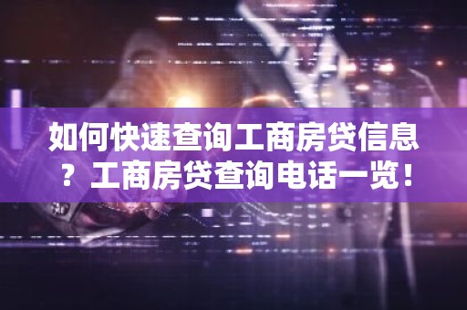 如何快速查询工商房贷信息？工商房贷查询电话一览！