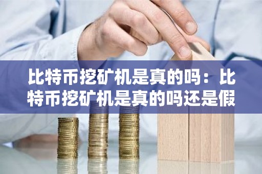 比特币挖矿机是真的吗：比特币挖矿机是真的吗还是假的