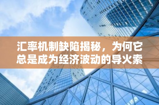 汇率机制缺陷揭秘，为何它总是成为经济波动的导火索？