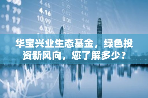 华宝兴业生态基金，绿色投资新风向，您了解多少？