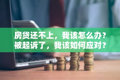 房贷还不上，我该怎么办？被起诉了，我该如何应对？