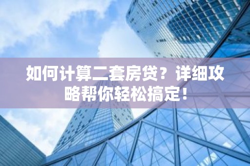 如何计算二套房贷？详细攻略帮你轻松搞定！