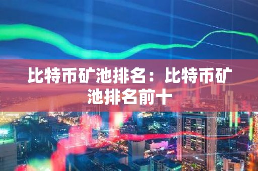 比特币矿池排名：比特币矿池排名前十