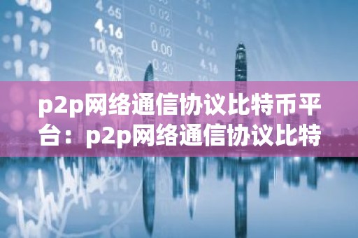 p2p网络通信协议比特币平台：p2p网络通信协议比特币平台有哪些