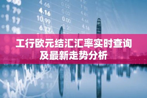 工行欧元结汇汇率实时查询及最新走势分析
