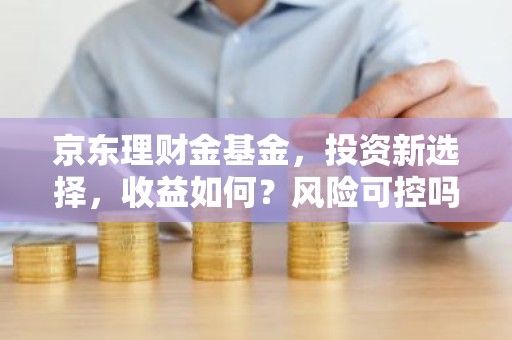 京东理财金基金，投资新选择，收益如何？风险可控吗？