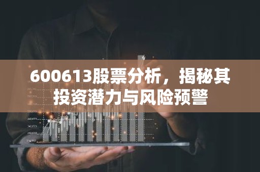 600613股票分析，揭秘其投资潜力与风险预警