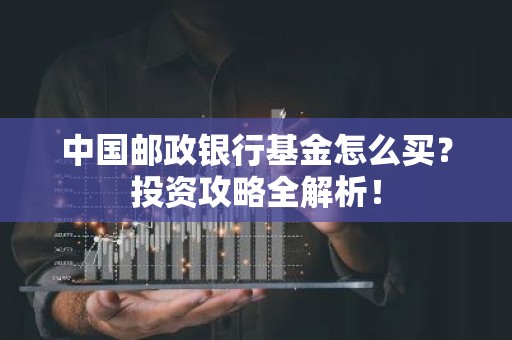 中国邮政银行基金怎么买？投资攻略全解析！