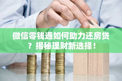 微信零钱通如何助力还房贷？揭秘理财新选择！