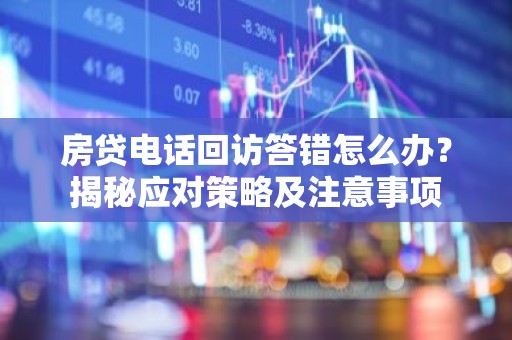 房贷电话回访答错怎么办？揭秘应对策略及注意事项