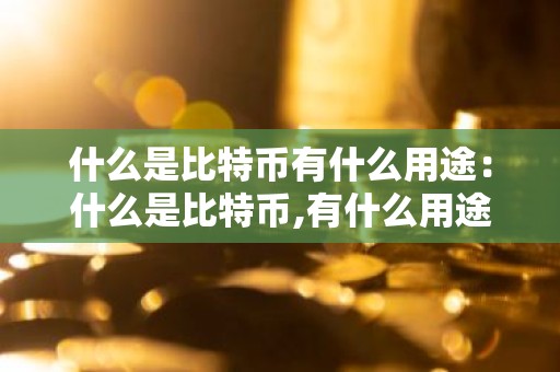什么是比特币有什么用途：什么是比特币,有什么用途