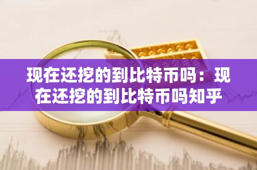 现在还挖的到比特币吗：现在还挖的到比特币吗知乎