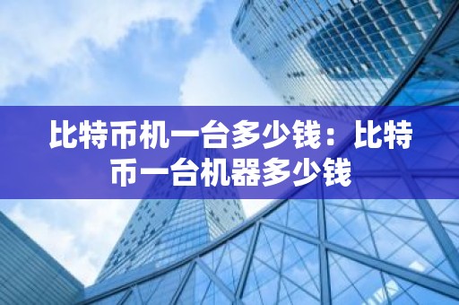 比特币机一台多少钱：比特币一台机器多少钱
