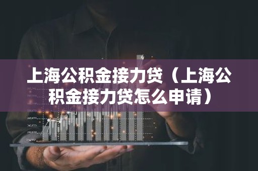 上海公积金接力贷（上海公积金接力贷怎么申请）