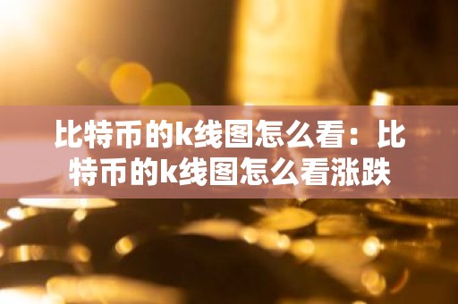比特币的k线图怎么看：比特币的k线图怎么看涨跌