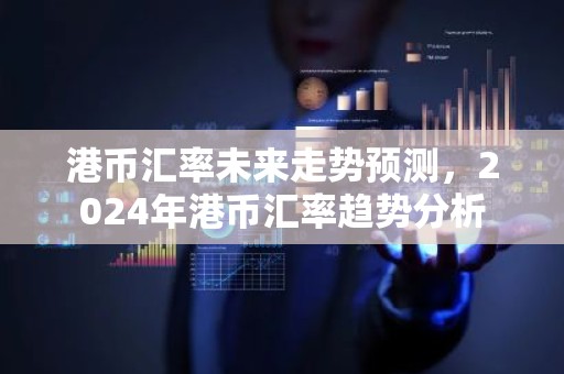 港币汇率未来走势预测，2024年港币汇率趋势分析