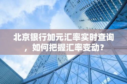 北京银行加元汇率实时查询，如何把握汇率变动？