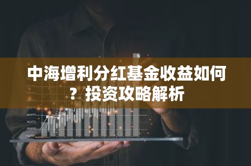 中海增利分红基金收益如何？投资攻略解析